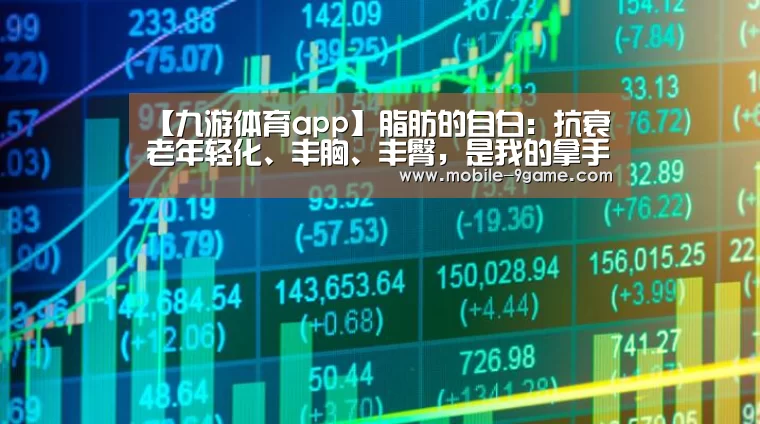 【九游体育app】脂肪的自白：抗衰老年轻化、丰胸、丰臀，是我的拿手绝活